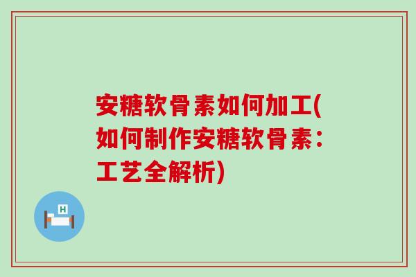 安糖软骨素如何加工(如何制作安糖软骨素：工艺全解析)
