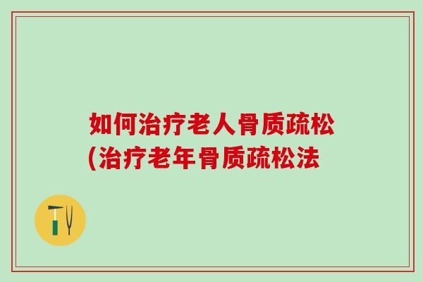 如何治疗老人骨质疏松(治疗老年骨质疏松法