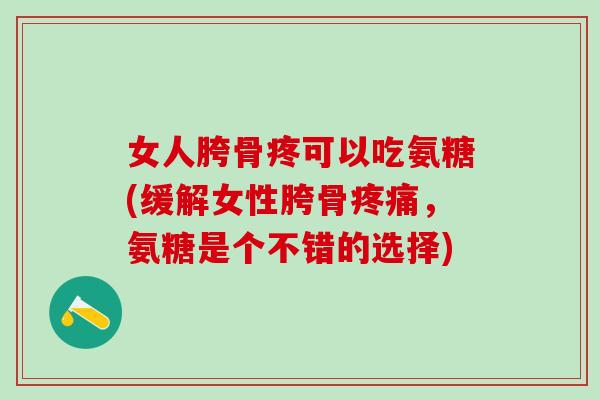 女人胯骨疼可以吃氨糖(缓解女性胯骨疼痛，氨糖是个不错的选择)