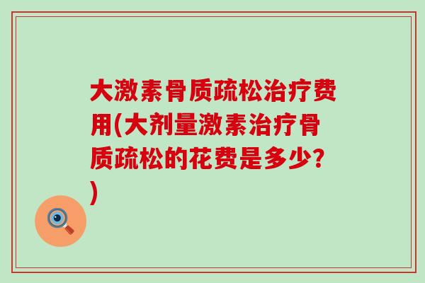 大激素骨质疏松治疗费用(大剂量激素治疗骨质疏松的花费是多少？)