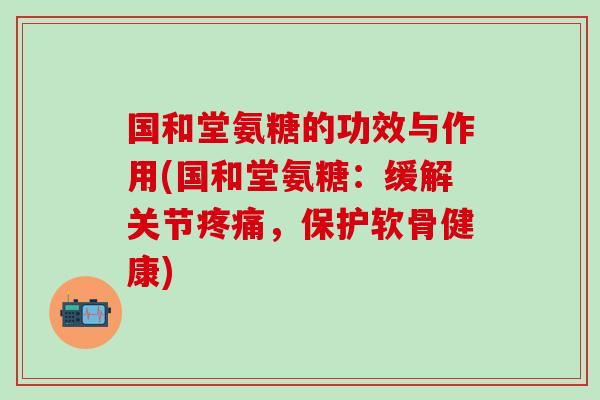 国和堂氨糖的功效与作用(国和堂氨糖：缓解关节疼痛，保护软骨健康)