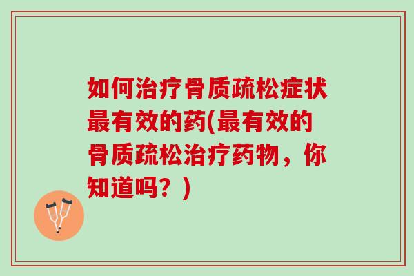 如何治疗骨质疏松症状最有效的药(最有效的骨质疏松治疗药物，你知道吗？)