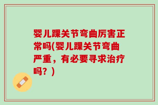 婴儿踝关节弯曲厉害正常吗(婴儿踝关节弯曲严重，有必要寻求治疗吗？)