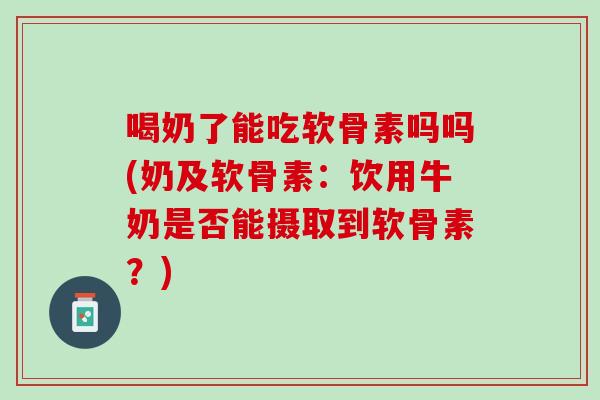 喝奶了能吃软骨素吗吗(奶及软骨素：饮用牛奶是否能摄取到软骨素？)
