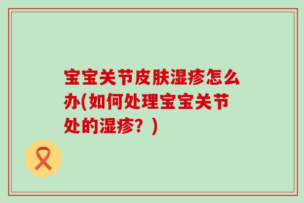 宝宝关节怎么办(如何处理宝宝关节处的?) 宝宝关节怎么办(如何处理宝宝关节处的?)