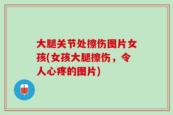 大腿关节处擦伤图片女孩(女孩大腿擦伤，令人心疼的图片)