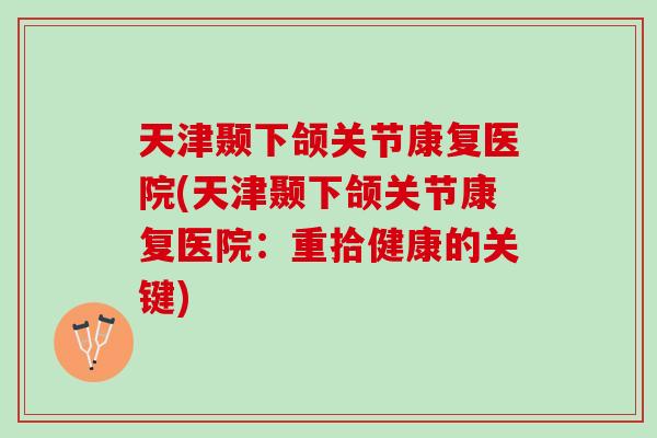 天津颞下颌关节康复医院(天津颞下颌关节康复医院：重拾健康的关键)