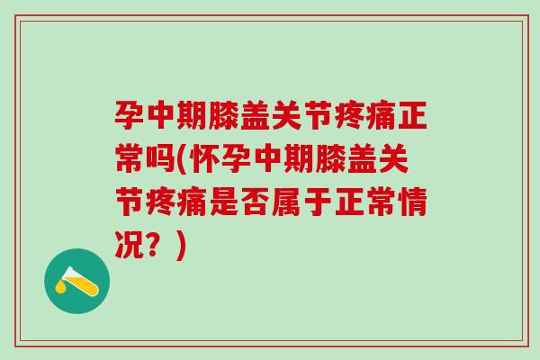 孕中期膝盖关节疼痛正常吗(怀孕中期膝盖关节疼痛是否属于正常情况？)