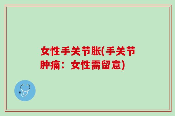 女性手关节胀(手关节肿痛：女性需留意)