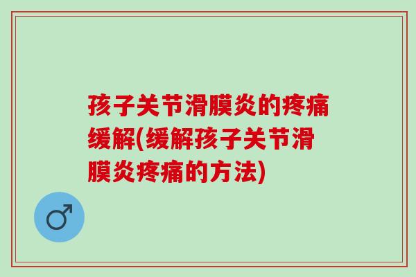 孩子关节滑膜炎的疼痛缓解(缓解孩子关节滑膜炎疼痛的方法)
