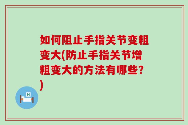 如何阻止手指关节变粗变大(防止手指关节增粗变大的方法有哪些？)