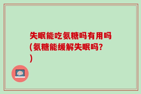 失眠能吃氨糖吗有用吗(氨糖能缓解失眠吗？)