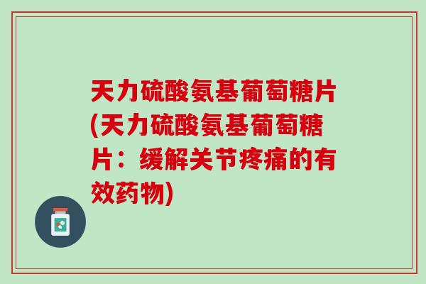 天力硫酸氨基葡萄糖片(天力硫酸氨基葡萄糖片：缓解关节疼痛的有效药物)