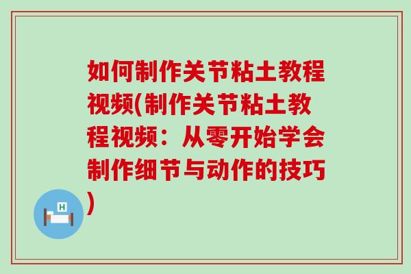 如何制作关节粘土教程视频(制作关节粘土教程视频：从零开始学会制作细节与动作的技巧)