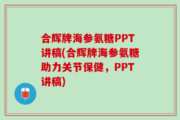 合辉牌海参氨糖PPT讲稿(合辉牌海参氨糖助力关节保健，PPT讲稿)
