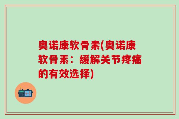 奥诺康软骨素(奥诺康软骨素：缓解关节疼痛的有效选择)