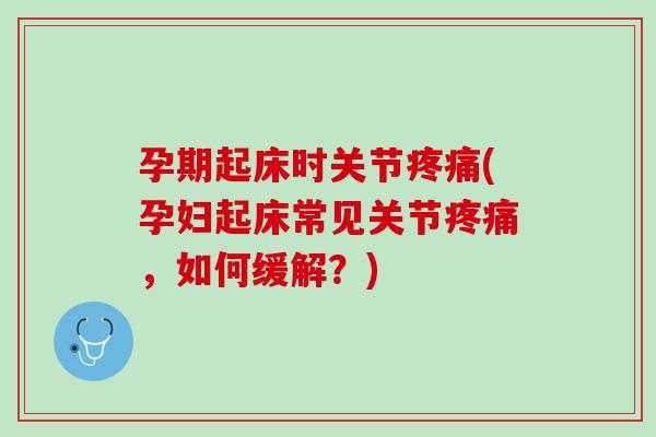 孕期起床时关节疼痛(孕妇起床常见关节疼痛，如何缓解？)