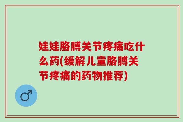 娃娃胳膊关节疼痛吃什么药(缓解儿童胳膊关节疼痛的药物推荐)