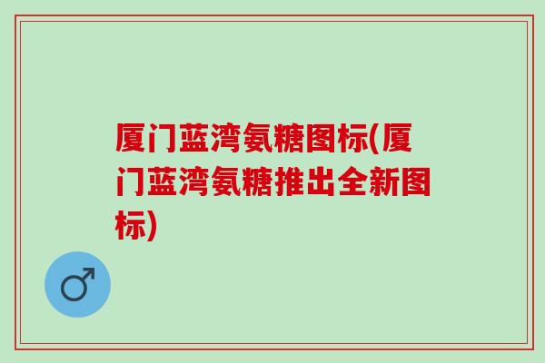 厦门蓝湾氨糖图标(厦门蓝湾氨糖推出全新图标)