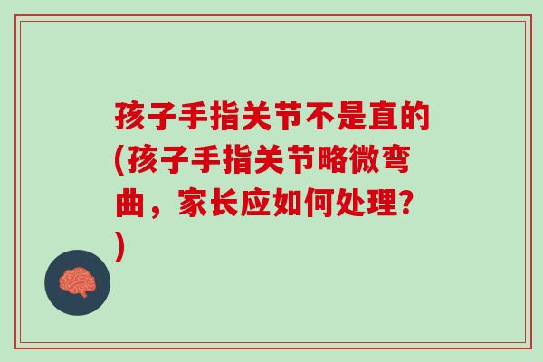 孩子手指关节不是直的(孩子手指关节略微弯曲，家长应如何处理？)
