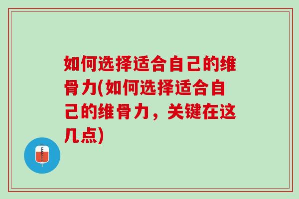 如何选择适合自己的维骨力(如何选择适合自己的维骨力，关键在这几点)