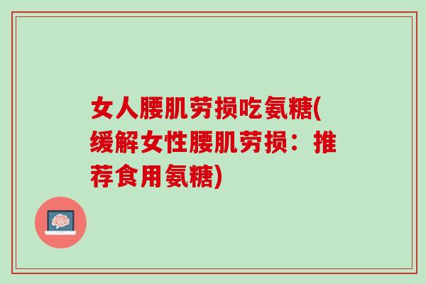 女人腰肌劳损吃氨糖(缓解女性腰肌劳损：推荐食用氨糖)