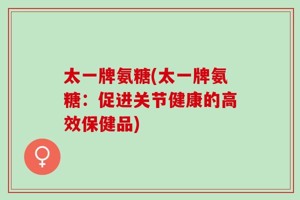 太一牌氨糖(太一牌氨糖：促进关节健康的高效保健品)