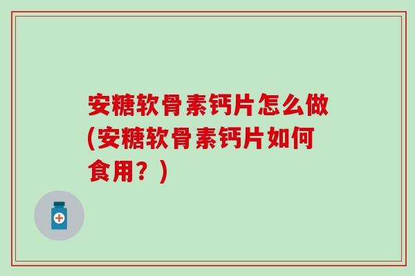 安糖软骨素钙片怎么做(安糖软骨素钙片如何食用？)