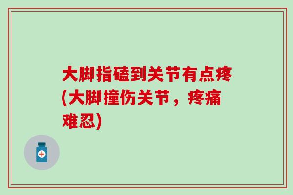 大脚指磕到关节有点疼(大脚撞伤关节，疼痛难忍)