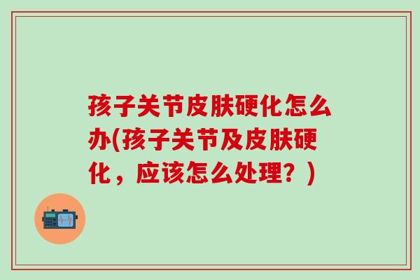 孩子关节皮肤硬化怎么办(孩子关节及皮肤硬化，应该怎么处理？)