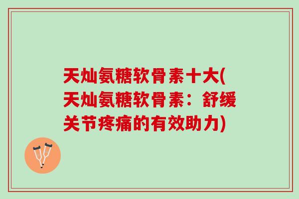 天灿氨糖软骨素十大(天灿氨糖软骨素：舒缓关节疼痛的有效助力)