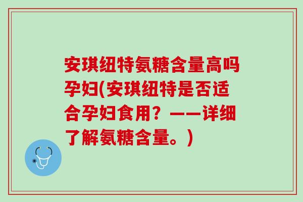 安琪纽特氨糖含量高吗孕妇(安琪纽特是否适合孕妇食用？——详细了解氨糖含量。)