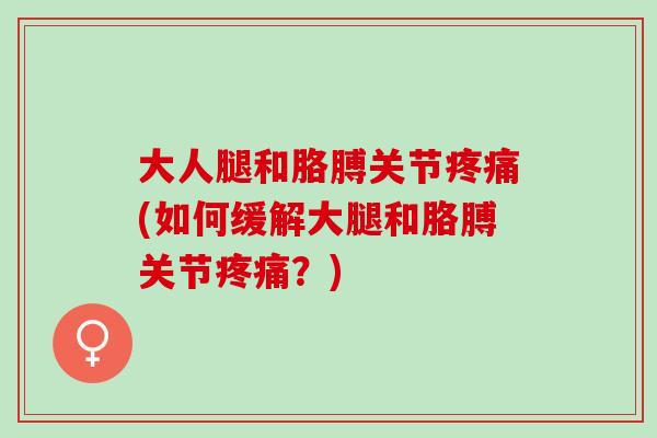 大人腿和胳膊关节疼痛(如何缓解大腿和胳膊关节疼痛？)