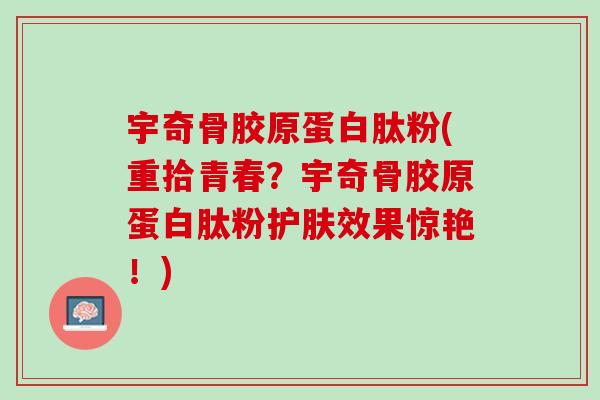 宇奇骨胶原蛋白肽粉(重拾青春？宇奇骨胶原蛋白肽粉护肤效果惊艳！)