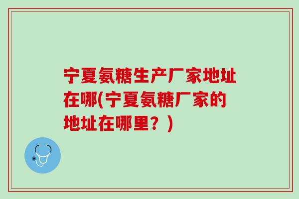 宁夏氨糖生产厂家地址在哪(宁夏氨糖厂家的地址在哪里？)