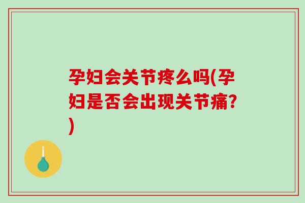 孕妇会关节疼么吗(孕妇是否会出现关节痛？)