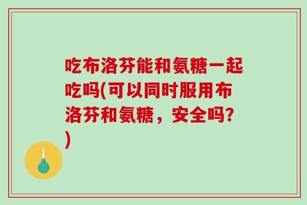 吃布洛芬能和氨糖一起吃吗(可以同时服用布洛芬和氨糖，安全吗？)