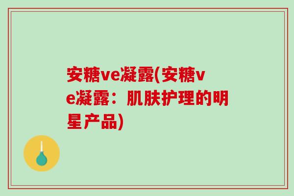 安糖ve凝露(安糖ve凝露：肌肤护理的明星产品)