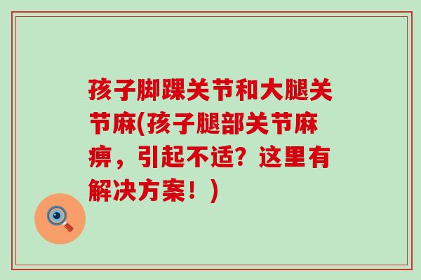 孩子脚踝关节和大腿关节麻(孩子腿部关节麻痹，引起不适？这里有解决方案！)