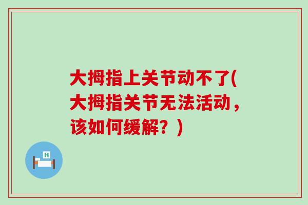 大拇指上关节动不了(大拇指关节无法活动，该如何缓解？)