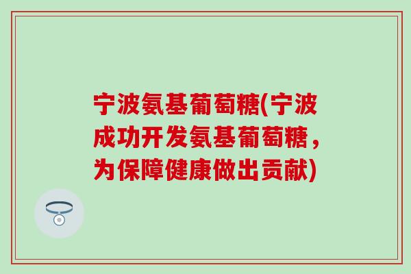宁波氨基葡萄糖(宁波成功开发氨基葡萄糖，为保障健康做出贡献)