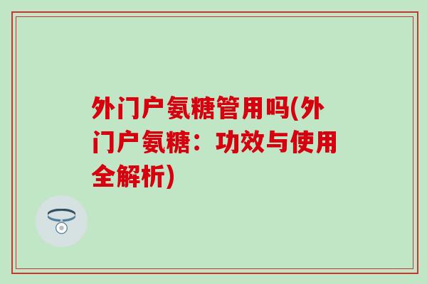 外门户氨糖管用吗(外门户氨糖：功效与使用全解析)