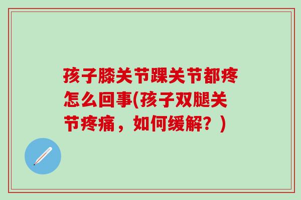 孩子膝关节踝关节都疼怎么回事(孩子双腿关节疼痛，如何缓解？)