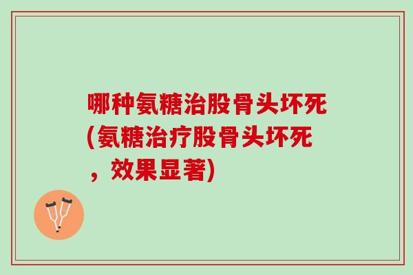 哪种氨糖治股骨头坏死(氨糖治疗股骨头坏死，效果显著)