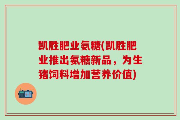 凯胜肥业氨糖(凯胜肥业推出氨糖新品，为生猪饲料增加营养价值)