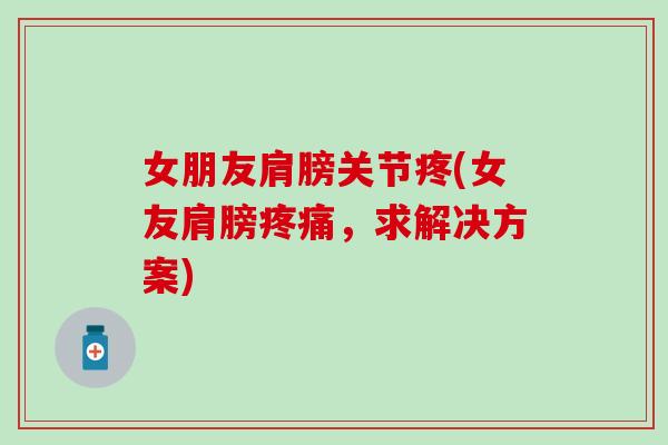 女朋友肩膀关节疼(女友肩膀疼痛，求解决方案)