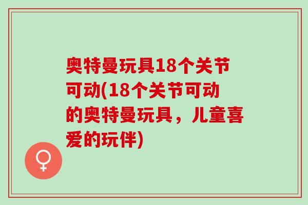 奥特曼玩具18个关节可动(18个关节可动的奥特曼玩具，儿童喜爱的玩伴)