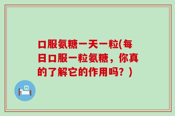 口服氨糖一天一粒(每日口服一粒氨糖，你真的了解它的作用吗？)