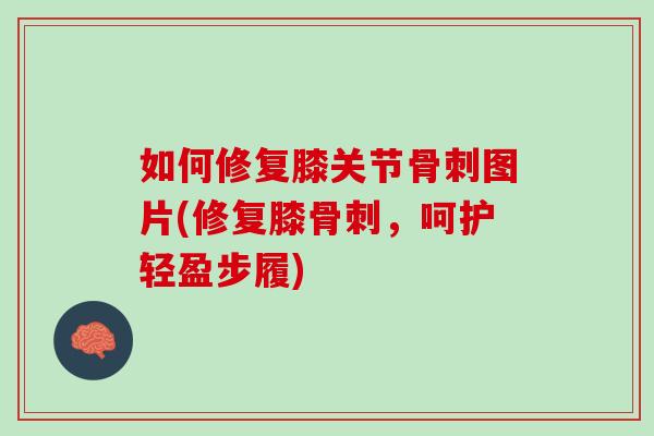 如何修复膝关节骨刺图片(修复膝骨刺，呵护轻盈步履)