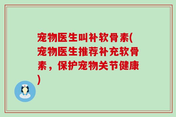 宠物医生叫补软骨素(宠物医生推荐补充软骨素，保护宠物关节健康)
